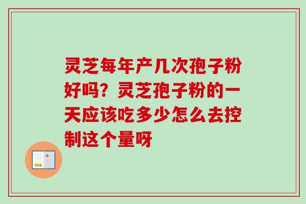 灵芝每年产几次孢子粉好吗?灵芝孢子粉的一天应该吃多少怎么去控制这个量呀 灵芝每年产几次孢子粉好吗?灵芝孢子粉的一天应该吃多少怎么去控制这个量呀