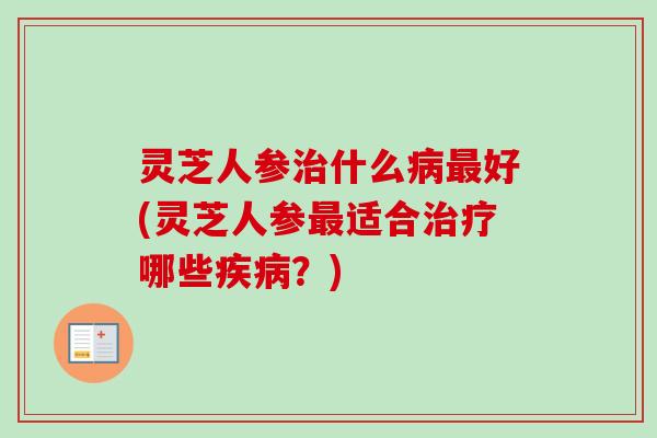 灵芝人参什么好(灵芝人参适合哪些？)