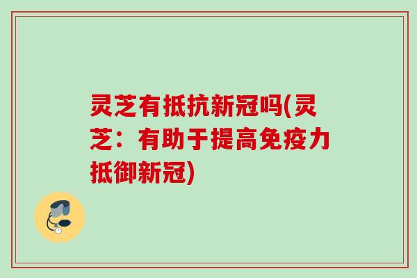 灵芝有抵抗新冠吗(灵芝:有助于提高免疫力抵御新冠) 灵芝有抵抗新冠吗(灵芝:有助于提高免疫力抵御新冠)