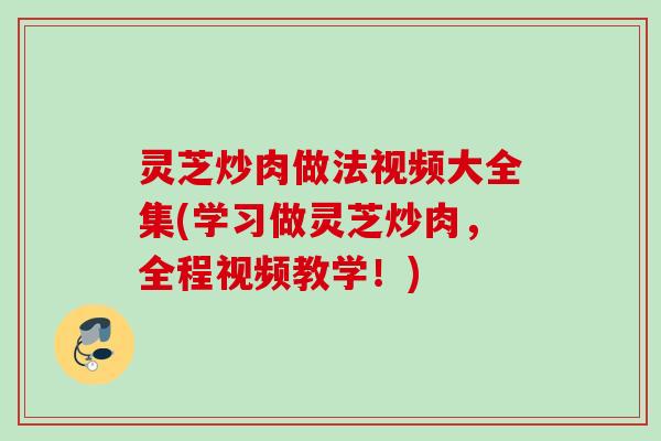 灵芝炒肉做法视频大全集(学习做灵芝炒肉，全程视频教学！)