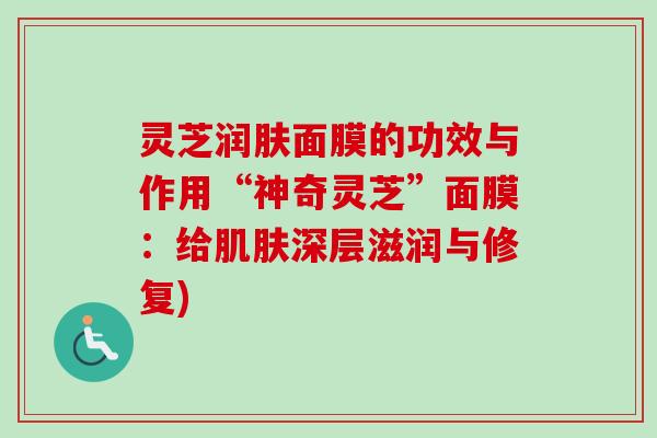 灵芝润肤面膜的功效与作用“神奇灵芝”面膜:给深层滋润与修复) 灵芝润肤面膜的功效与作用“神奇灵芝”面膜:给深层滋润与修复)