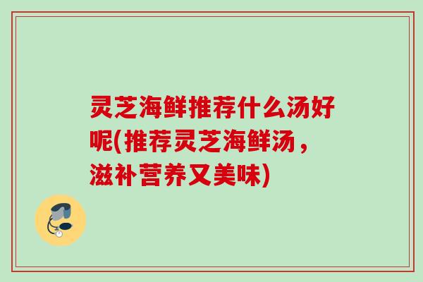 灵芝海鲜推荐什么汤好呢(推荐灵芝海鲜汤,滋补营养又美味) 灵芝海鲜推荐什么汤好呢(推荐灵芝海鲜汤,滋补营养又美味)