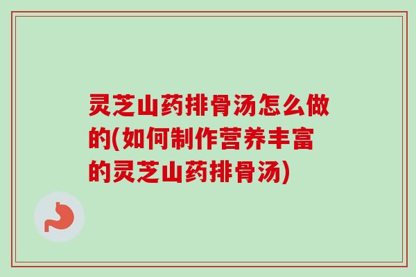 灵芝山药排骨汤怎么做的(如何制作营养丰富的灵芝山药排骨汤) 灵芝山药排骨汤怎么做的(如何制作营养丰富的灵芝山药排骨汤)