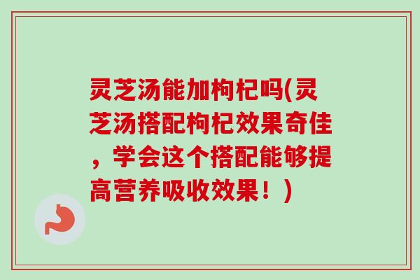 灵芝汤能加枸杞吗(灵芝汤搭配枸杞效果奇佳,学会这个搭配能够提高营养吸收效果!) 灵芝汤能加枸杞吗(灵芝汤搭配枸杞效果奇佳,学会这个搭配能够提高营养吸收效果!)