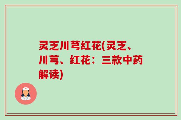 灵芝川芎红花(灵芝、川芎、红花:三款解读) 灵芝川芎红花(灵芝、川芎、红花:三款解读)
