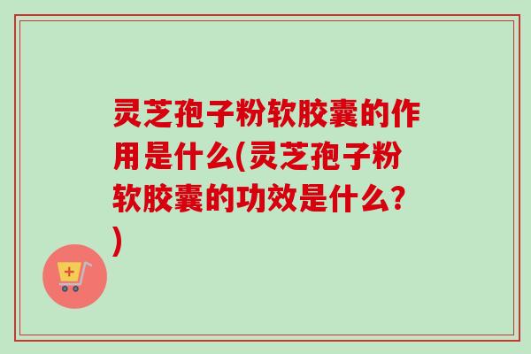 灵芝孢子粉软胶囊的作用是什么(灵芝孢子粉软胶囊的功效是什么?) 灵芝孢子粉软胶囊的作用是什么(灵芝孢子粉软胶囊的功效是什么?)
