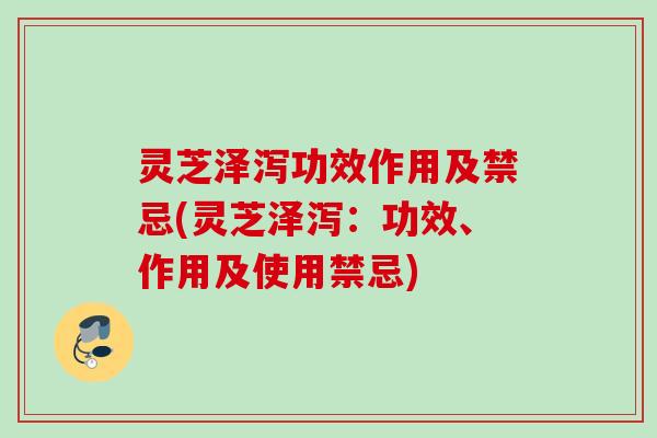 灵芝泽泻功效作用及禁忌(灵芝泽泻:功效、作用及使用禁忌) 灵芝泽泻功效作用及禁忌(灵芝泽泻:功效、作用及使用禁忌)