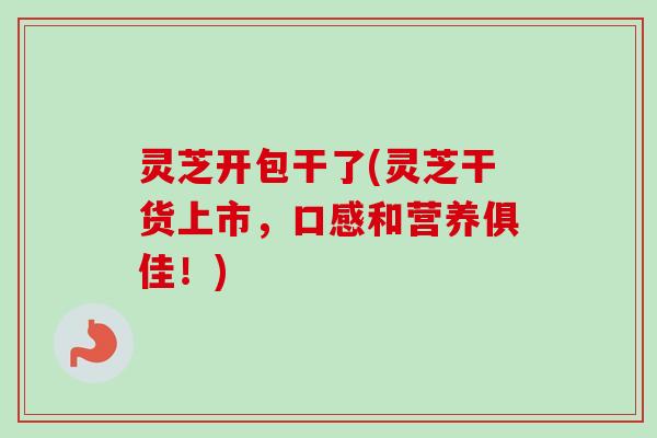 灵芝开包干了(灵芝干货上市,口感和营养俱佳!) 灵芝开包干了(灵芝干货上市,口感和营养俱佳!)