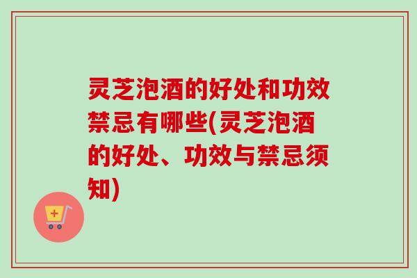 灵芝泡酒的好处和功效禁忌有哪些(灵芝泡酒的好处、功效与禁忌须知) 灵芝泡酒的好处和功效禁忌有哪些(灵芝泡酒的好处、功效与禁忌须知)