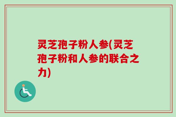 灵芝孢子粉人参(灵芝孢子粉和人参的联合之力) 灵芝孢子粉人参(灵芝孢子粉和人参的联合之力)
