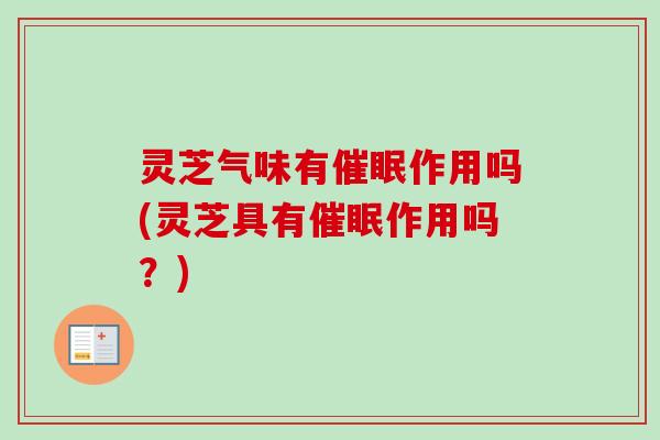 灵芝气味有催眠作用吗(灵芝具有催眠作用吗?) 灵芝气味有催眠作用吗(灵芝具有催眠作用吗?)