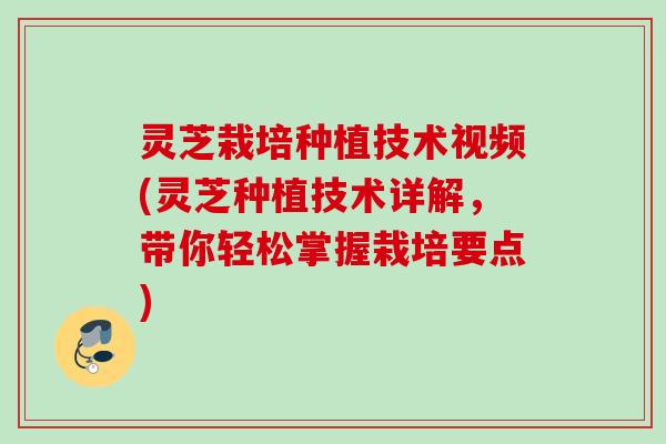 灵芝栽培种植技术视频(灵芝种植技术详解,带你轻松掌握栽培要点) 灵芝栽培种植技术视频(灵芝种植技术详解,带你轻松掌握栽培要点)