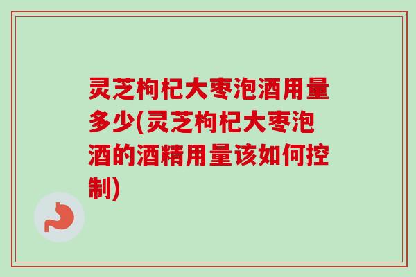 灵芝枸杞大枣泡酒用量多少(灵芝枸杞大枣泡酒的酒精用量该如何控制) 灵芝枸杞大枣泡酒用量多少(灵芝枸杞大枣泡酒的酒精用量该如何控制)