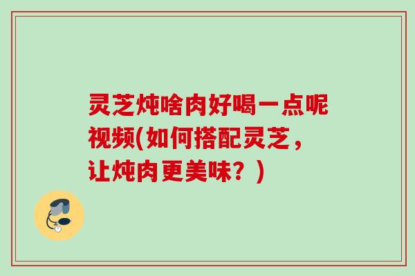 灵芝炖啥肉好喝一点呢视频(如何搭配灵芝,让炖肉更美味?) 灵芝炖啥肉好喝一点呢视频(如何搭配灵芝,让炖肉更美味?)