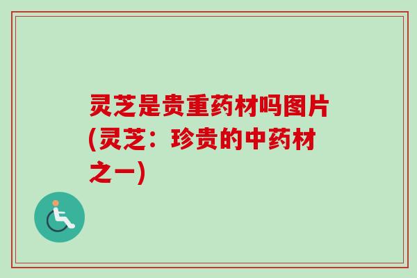 灵芝是贵重药材吗图片(灵芝:珍贵的材之一) 灵芝是贵重药材吗图片(灵芝:珍贵的材之一)