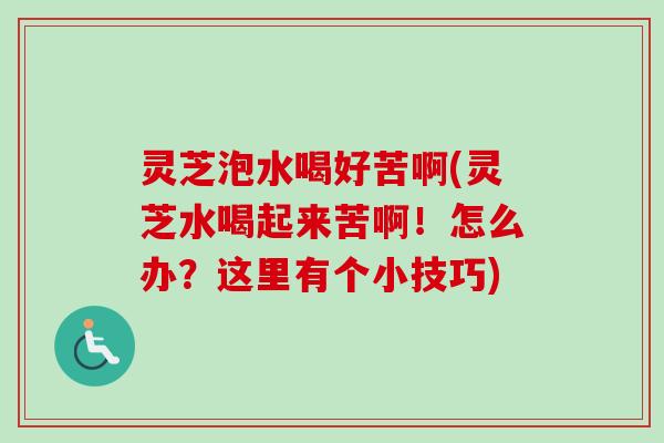 灵芝泡水喝好苦啊(灵芝水喝起来苦啊!怎么办?这里有个小技巧) 灵芝泡水喝好苦啊(灵芝水喝起来苦啊!怎么办?这里有个小技巧)