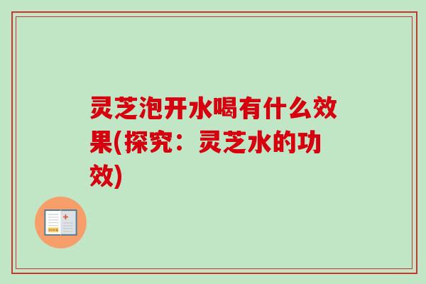 灵芝泡开水喝有什么效果(探究:灵芝水的功效) 灵芝泡开水喝有什么效果(探究:灵芝水的功效)