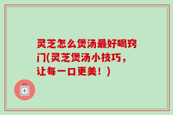 灵芝怎么煲汤好喝窍门(灵芝煲汤小技巧,让每一口更美!) 灵芝怎么煲汤好喝窍门(灵芝煲汤小技巧,让每一口更美!)