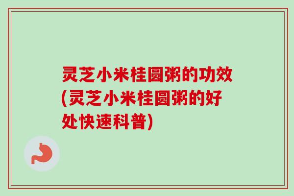 灵芝小米桂圆粥的功效(灵芝小米桂圆粥的好处快速科普) 灵芝小米桂圆粥的功效(灵芝小米桂圆粥的好处快速科普)