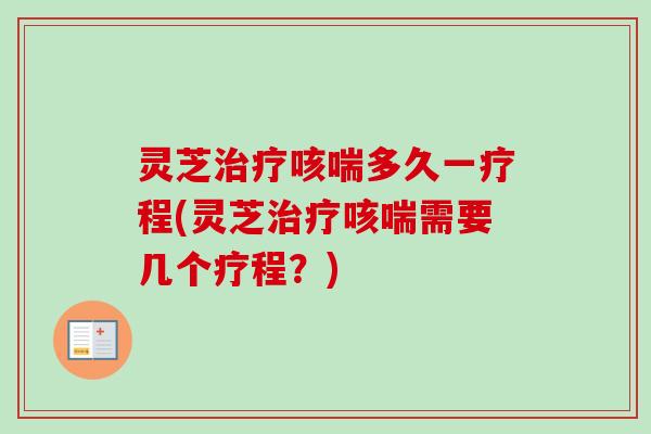 灵芝咳喘多久一疗程(灵芝咳喘需要几个疗程?) 灵芝咳喘多久一疗程(灵芝咳喘需要几个疗程?)