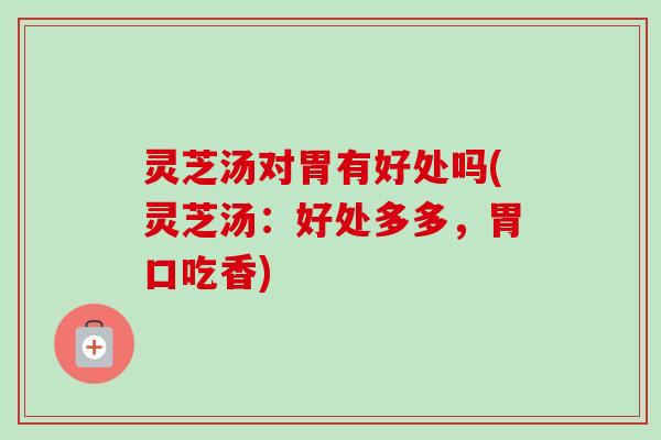 灵芝汤对胃有好处吗(灵芝汤：好处多多，胃口吃香)