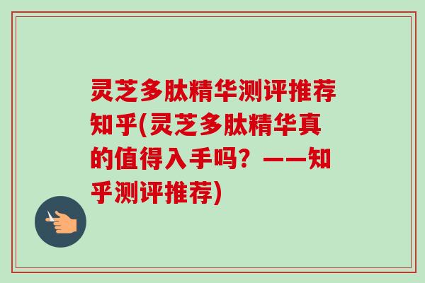 灵芝多肽精华测评推荐知乎(灵芝多肽精华真的值得入手吗?——知乎测评推荐) 灵芝多肽精华测评推荐知乎(灵芝多肽精华真的值得入手吗?——知乎测评推荐)