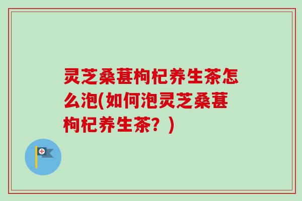 灵芝桑葚枸杞养生茶怎么泡(如何泡灵芝桑葚枸杞养生茶?) 灵芝桑葚枸杞养生茶怎么泡(如何泡灵芝桑葚枸杞养生茶?)