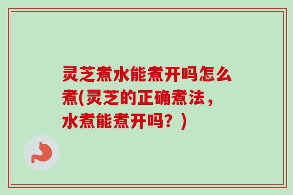 灵芝煮水能煮开吗怎么煮(灵芝的正确煮法,水煮能煮开吗?) 灵芝煮水能煮开吗怎么煮(灵芝的正确煮法,水煮能煮开吗?)