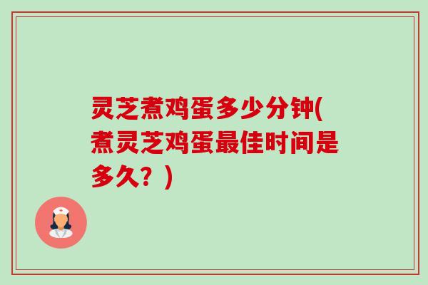 灵芝煮鸡蛋多少分钟(煮灵芝鸡蛋佳时间是多久?) 灵芝煮鸡蛋多少分钟(煮灵芝鸡蛋佳时间是多久?)
