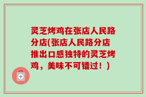 灵芝烤鸡在张店人民路分店(张店人民路分店推出口感独特的灵芝烤鸡,美味不可错过!) 灵芝烤鸡在张店人民路分店(张店人民路分店推出口感独特的灵芝烤鸡,美味不可错过!)