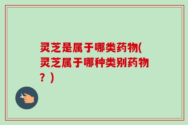 灵芝是属于哪类(灵芝属于哪种类别？)