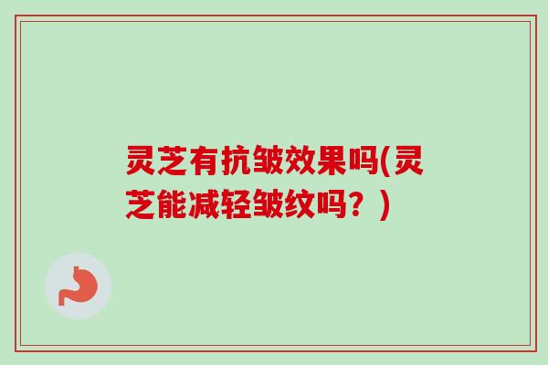 灵芝有抗皱效果吗(灵芝能减轻皱纹吗?) 灵芝有抗皱效果吗(灵芝能减轻皱纹吗?)