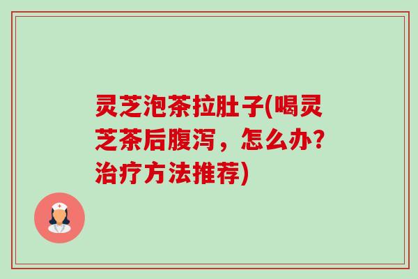 灵芝泡茶拉肚子(喝灵芝茶后，怎么办？方法推荐)
