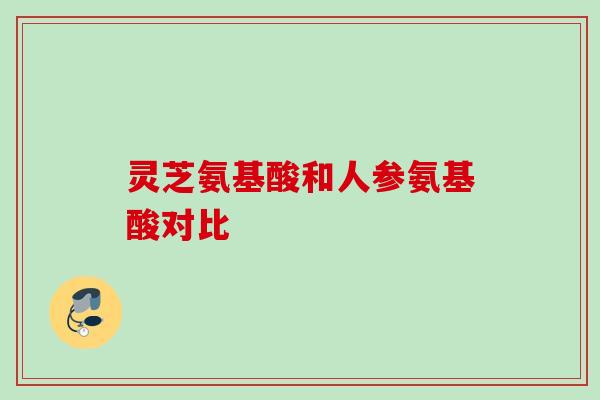 灵芝氨基酸和人参氨基酸对比 灵芝氨基酸和人参氨基酸对比