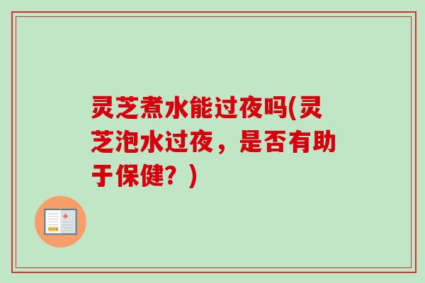 灵芝煮水能过夜吗(灵芝泡水过夜,是否有助于保健?) 灵芝煮水能过夜吗(灵芝泡水过夜,是否有助于保健?)
