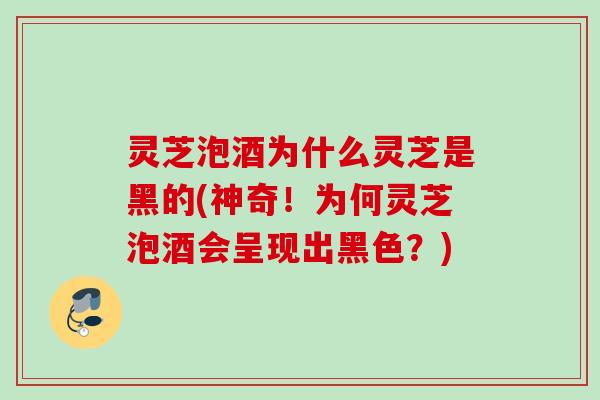 灵芝泡酒为什么灵芝是黑的(神奇！为何灵芝泡酒会呈现出黑色？)
