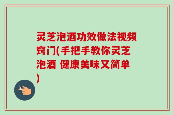 灵芝泡酒功效做法视频窍门(手把手教你灵芝泡酒 健康美味又简单) 灵芝泡酒功效做法视频窍门(手把手教你灵芝泡酒 健康美味又简单)