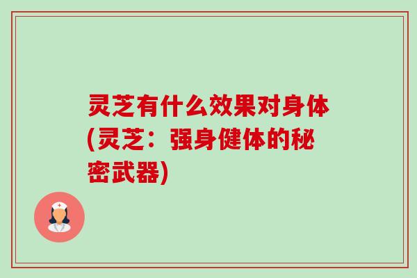 灵芝有什么效果对身体(灵芝:强身健体的秘密武器) 灵芝有什么效果对身体(灵芝:强身健体的秘密武器)