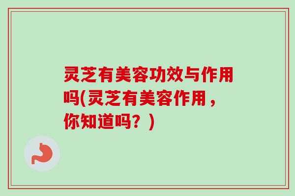灵芝有美容功效与作用吗(灵芝有美容作用,你知道吗?) 灵芝有美容功效与作用吗(灵芝有美容作用,你知道吗?)