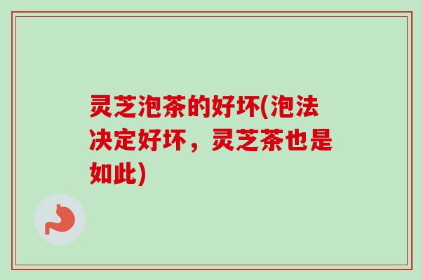 灵芝泡茶的好坏(泡法决定好坏，灵芝茶也是如此)