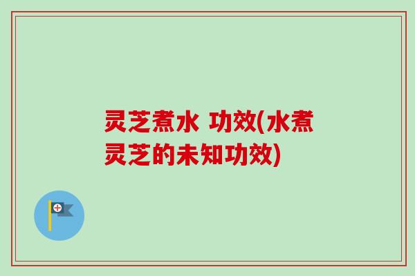 灵芝煮水 功效(水煮灵芝的未知功效) 灵芝煮水 功效(水煮灵芝的未知功效)