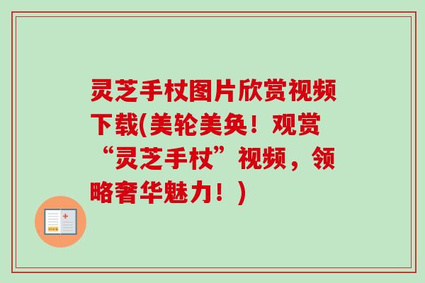 灵芝手杖图片欣赏视频下载(美轮美奂!观赏“灵芝手杖”视频,领略奢华魅力!) 灵芝手杖图片欣赏视频下载(美轮美奂!观赏“灵芝手杖”视频,领略奢华魅力!)