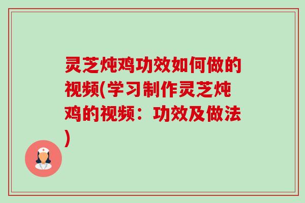 灵芝炖鸡功效如何做的视频(学习制作灵芝炖鸡的视频:功效及做法) 灵芝炖鸡功效如何做的视频(学习制作灵芝炖鸡的视频:功效及做法)
