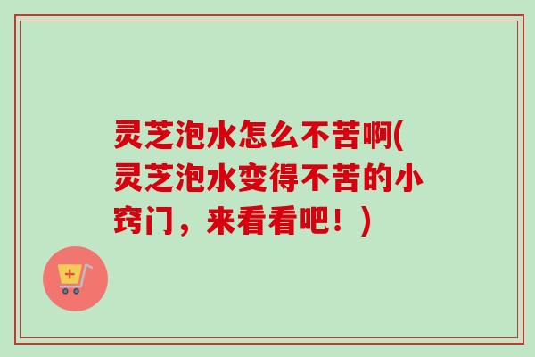 灵芝泡水怎么不苦啊(灵芝泡水变得不苦的小窍门,来看看吧!) 灵芝泡水怎么不苦啊(灵芝泡水变得不苦的小窍门,来看看吧!)