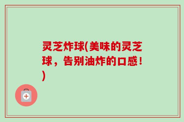 灵芝炸球(美味的灵芝球,告别油炸的口感!) 灵芝炸球(美味的灵芝球,告别油炸的口感!)