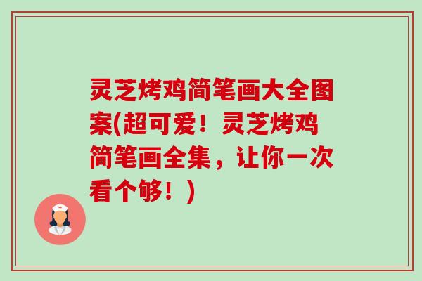 灵芝烤鸡简笔画大全图案(超可爱!灵芝烤鸡简笔画全集,让你一次看个够!) 灵芝烤鸡简笔画大全图案(超可爱!灵芝烤鸡简笔画全集,让你一次看个够!)