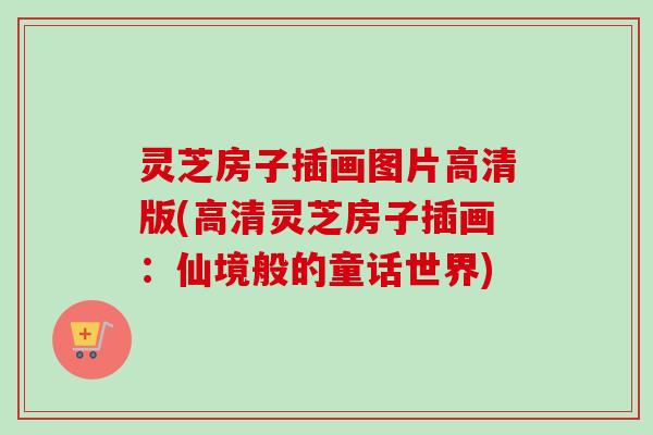 灵芝房子插画图片高清版(高清灵芝房子插画:仙境般的童话世界) 灵芝房子插画图片高清版(高清灵芝房子插画:仙境般的童话世界)