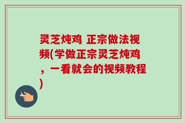 灵芝炖鸡 正宗做法视频(学做正宗灵芝炖鸡,一看就会的视频教程) 灵芝炖鸡 正宗做法视频(学做正宗灵芝炖鸡,一看就会的视频教程)