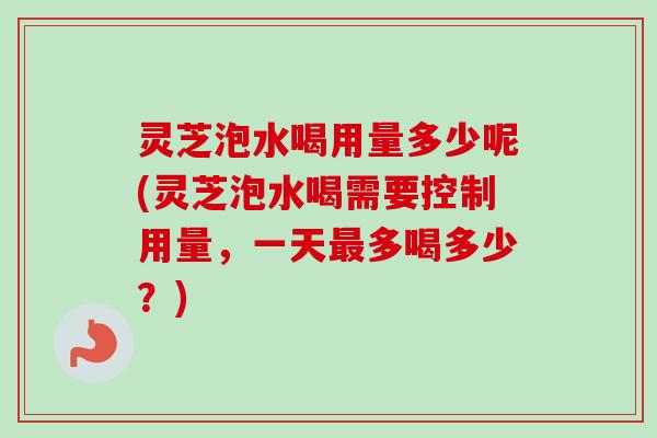 灵芝泡水喝用量多少呢(灵芝泡水喝需要控制用量,一天多喝多少?) 灵芝泡水喝用量多少呢(灵芝泡水喝需要控制用量,一天多喝多少?)
