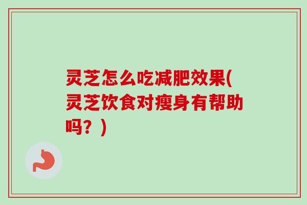 灵芝怎么吃效果(灵芝饮食对瘦身有帮助吗?) 灵芝怎么吃效果(灵芝饮食对瘦身有帮助吗?)